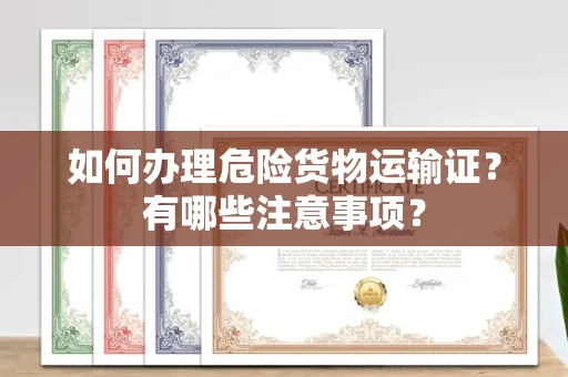 厦门如何办理危险货物运输证?有哪些注意事项?