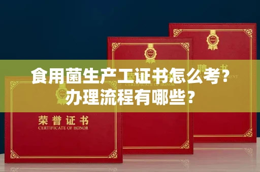厦门食用菌生产工证书怎么考?办理流程有哪些?