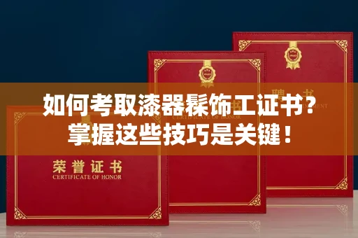 厦门如何考取漆器髹饰工证书?掌握这些技巧是关键!