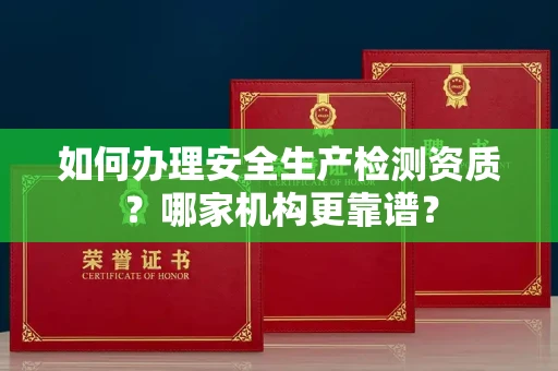 厦门如何办理安全生产检测资质?哪家机构更靠谱?