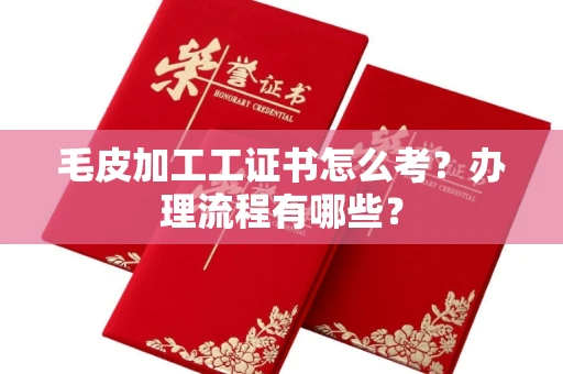 厦门毛皮加工工证书怎么考?办理流程有哪些?
