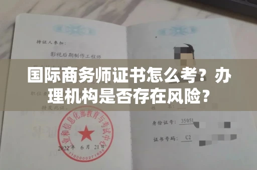 厦门国际商务师证书怎么考?办理机构是否存在风险?