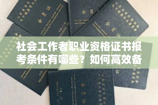 厦门社会工作者职业资格证书报考条件有哪些?如何高效备考拿证?