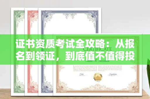 厦门证书资质考试全攻略:从报名到领证,到底值不值得投入?