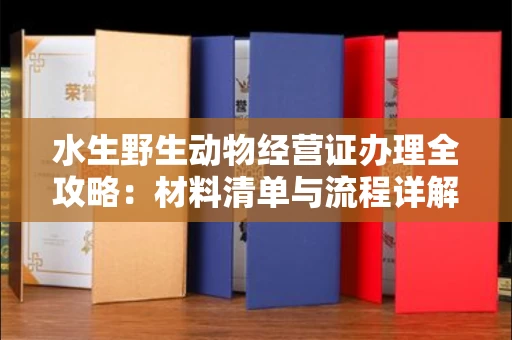 厦门水生野生动物经营证办理全攻略:材料清单与流程详解