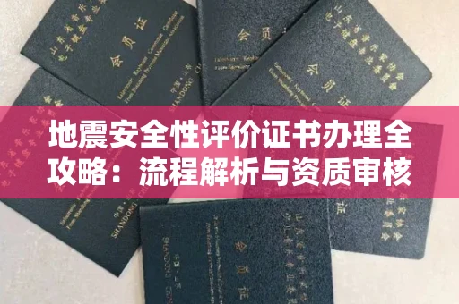 厦门地震安全性评价证书办理全攻略:流程解析与资质审核实战技巧