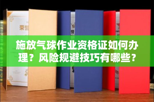 厦门施放气球作业资格证如何办理?风险规避技巧有哪些?