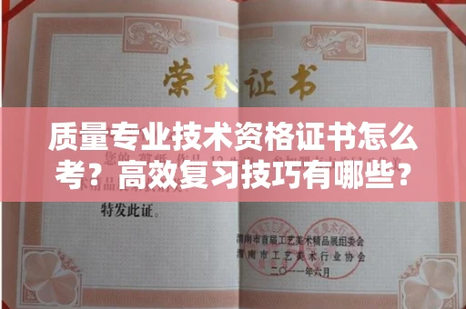 厦门质量专业技术资格证书怎么考?高效复习技巧有哪些?