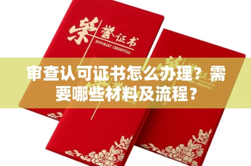 厦门审查认可证书怎么办理?需要哪些材料及流程?