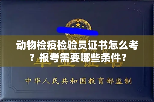 厦门动物检疫检验员证书怎么考?报考需要哪些条件?