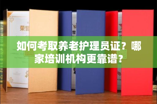 厦门如何考取养老护理员证?哪家培训机构更靠谱?